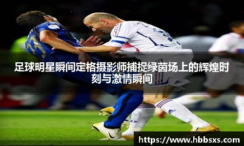 足球明星瞬间定格摄影师捕捉绿茵场上的辉煌时刻与激情瞬间